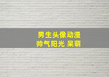 男生头像动漫帅气阳光 呆萌